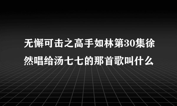 无懈可击之高手如林第30集徐然唱给汤七七的那首歌叫什么