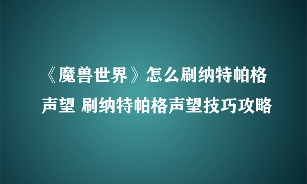 《魔兽世界》怎么刷纳特帕格声望 刷纳特帕格声望技巧攻略