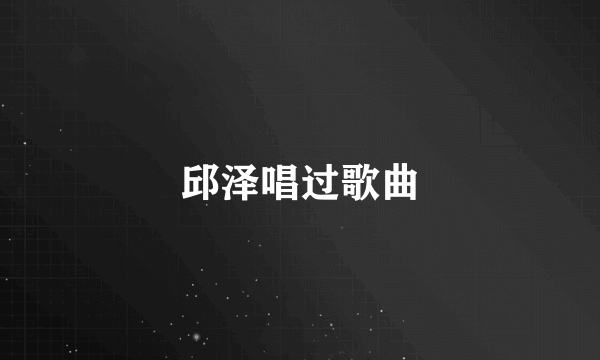 邱泽唱过歌曲