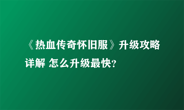 《热血传奇怀旧服》升级攻略详解 怎么升级最快？