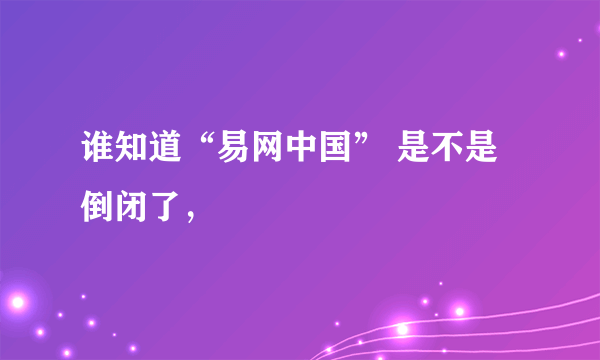 谁知道“易网中国” 是不是倒闭了，