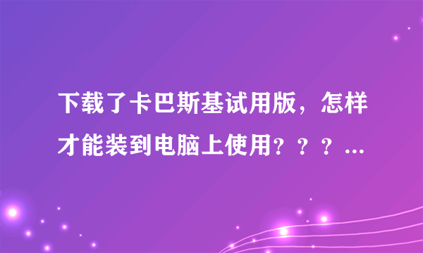 下载了卡巴斯基试用版，怎样才能装到电脑上使用？？？我是VISTA系统。我新手，请详细指点！！！谢谢！