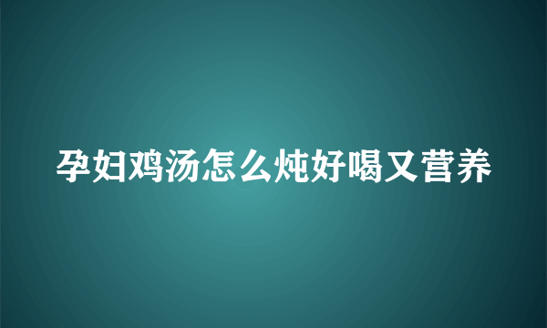 孕妇鸡汤怎么炖好喝又营养