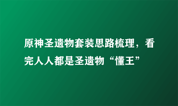 原神圣遗物套装思路梳理，看完人人都是圣遗物“懂王”