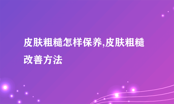 皮肤粗糙怎样保养,皮肤粗糙改善方法