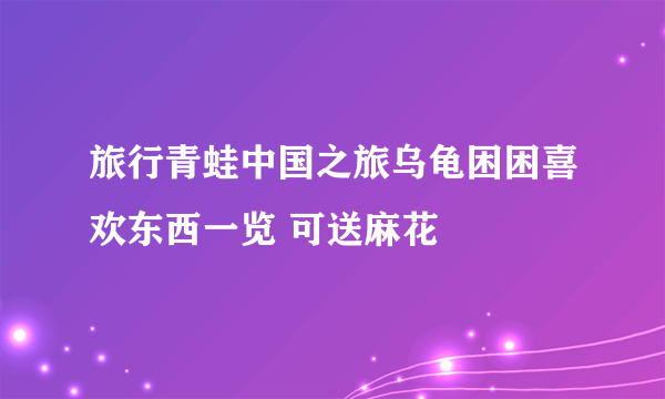 旅行青蛙中国之旅乌龟困困喜欢东西一览 可送麻花