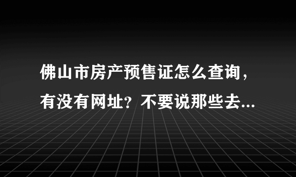 佛山市房产预售证怎么查询，有没有网址？不要说那些去行政部门查询的，求的是网页查询的网址。谢谢!