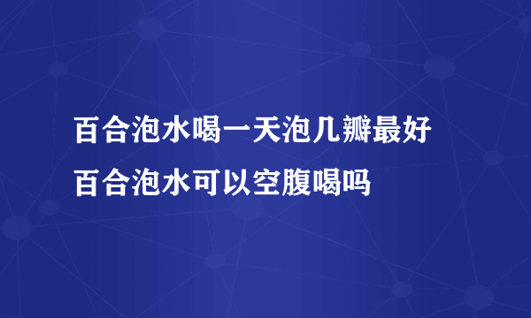 百合泡水喝一天泡几瓣最好 百合泡水可以空腹喝吗