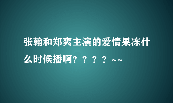 张翰和郑爽主演的爱情果冻什么时候播啊？？？？~~