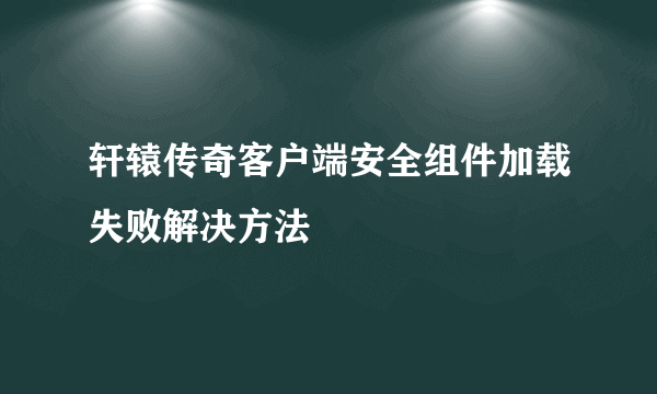 轩辕传奇客户端安全组件加载失败解决方法