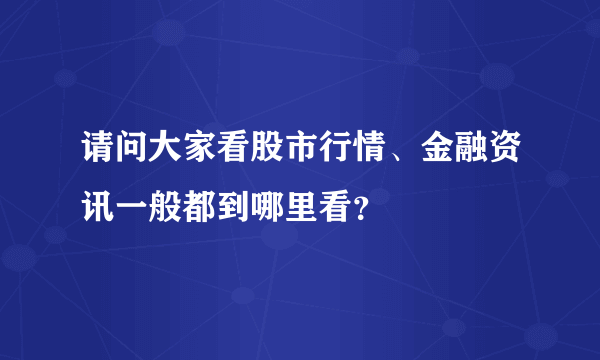 请问大家看股市行情、金融资讯一般都到哪里看？