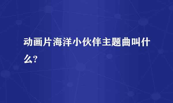 动画片海洋小伙伴主题曲叫什么?