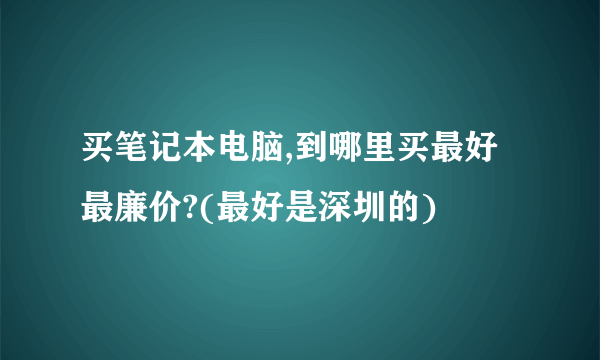 买笔记本电脑,到哪里买最好最廉价?(最好是深圳的)