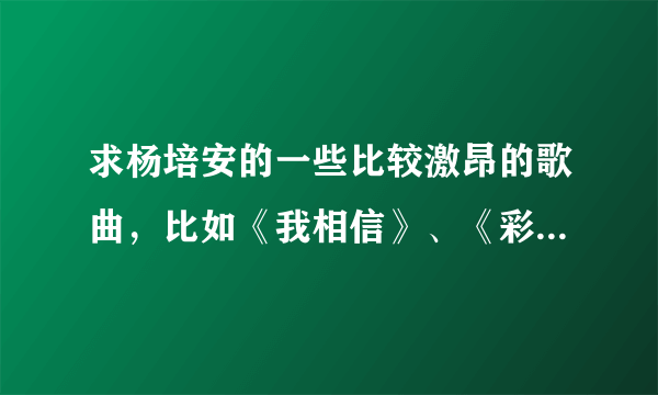 求杨培安的一些比较激昂的歌曲，比如《我相信》、《彩虹的尽头》