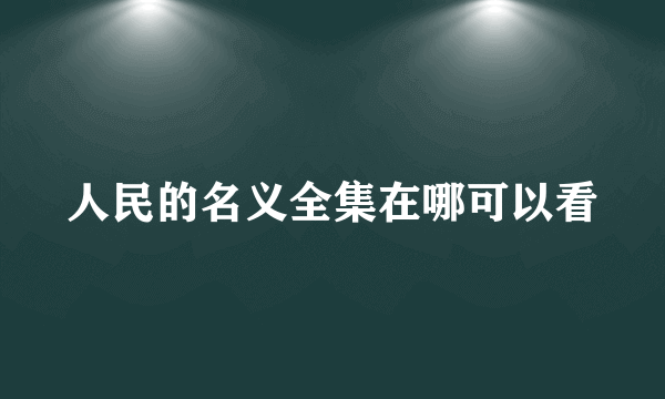 人民的名义全集在哪可以看