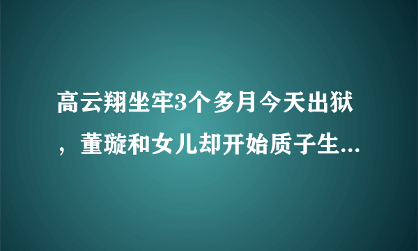 高云翔坐牢3个多月今天出狱，董璇和女儿却开始质子生活让人心疼