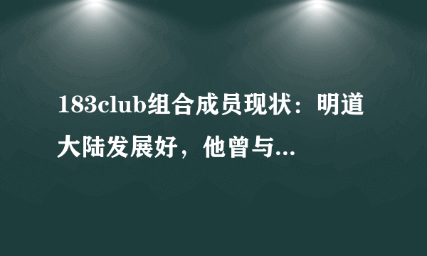 183club组合成员现状：明道大陆发展好，他曾与萧亚轩谈过恋爱