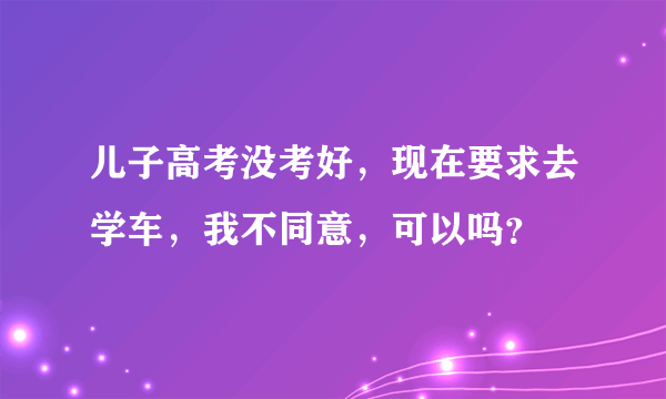 儿子高考没考好，现在要求去学车，我不同意，可以吗？