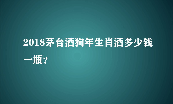 2018茅台酒狗年生肖酒多少钱一瓶？