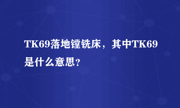 TK69落地镗铣床，其中TK69是什么意思？