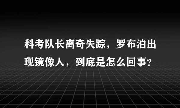 科考队长离奇失踪，罗布泊出现镜像人，到底是怎么回事？