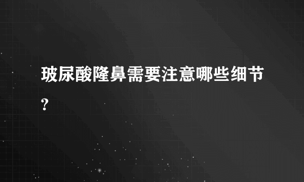 玻尿酸隆鼻需要注意哪些细节?