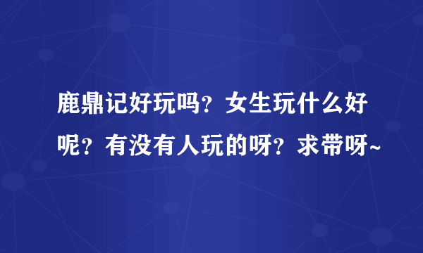 鹿鼎记好玩吗？女生玩什么好呢？有没有人玩的呀？求带呀~