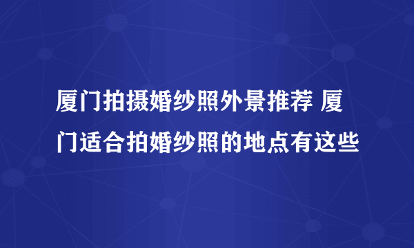 厦门拍摄婚纱照外景推荐 厦门适合拍婚纱照的地点有这些