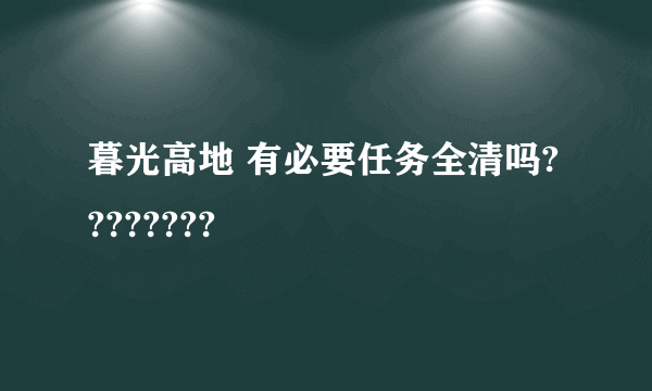 暮光高地 有必要任务全清吗????????