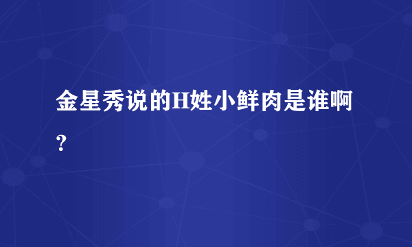 金星秀说的H姓小鲜肉是谁啊？