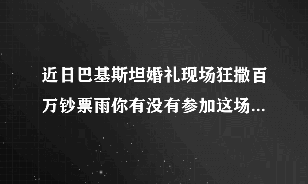 近日巴基斯坦婚礼现场狂撒百万钞票雨你有没有参加这场婚礼的冲动