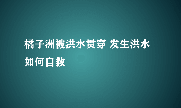 橘子洲被洪水贯穿 发生洪水如何自救