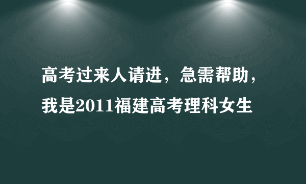 高考过来人请进，急需帮助，我是2011福建高考理科女生