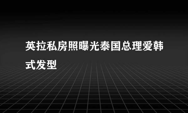 英拉私房照曝光泰国总理爱韩式发型