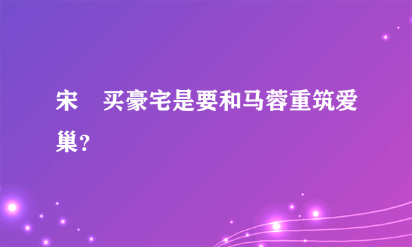 宋喆买豪宅是要和马蓉重筑爱巢？