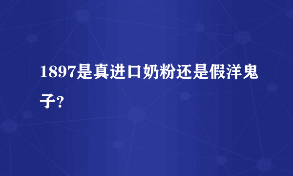 1897是真进口奶粉还是假洋鬼子？