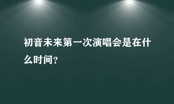 初音未来第一次演唱会是在什么时间？