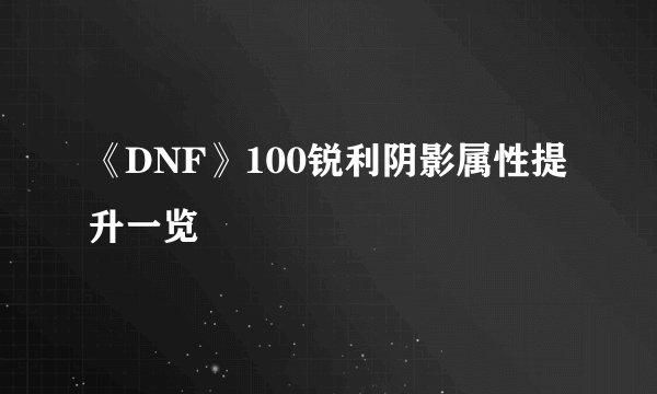 《DNF》100锐利阴影属性提升一览