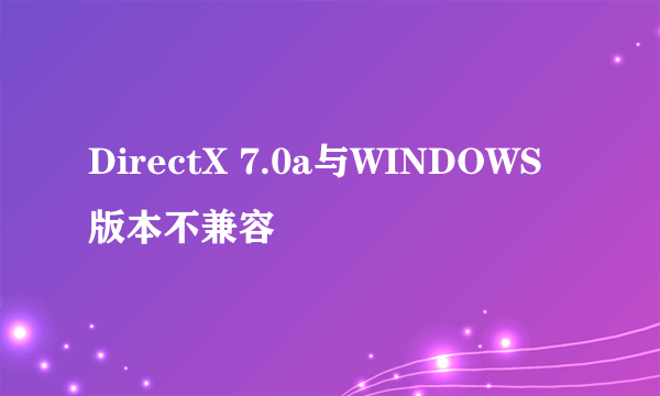 DirectX 7.0a与WINDOWS版本不兼容