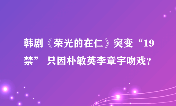 韩剧《荣光的在仁》突变“19禁” 只因朴敏英李章宇吻戏？