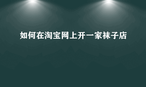 如何在淘宝网上开一家袜子店