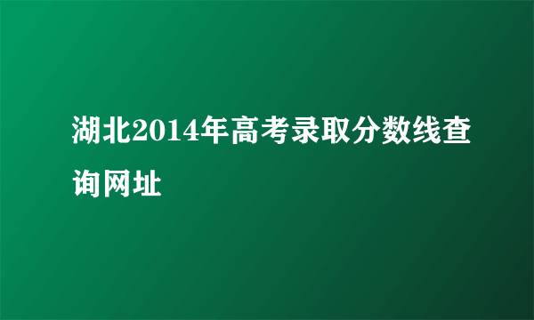 湖北2014年高考录取分数线查询网址