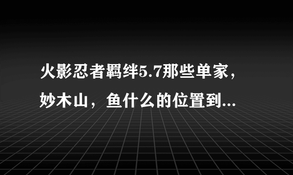 火影忍者羁绊5.7那些单家，妙木山，鱼什么的位置到底是什么意思啊，难道羁绊也有分位置的？