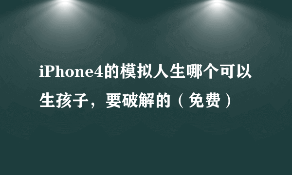 iPhone4的模拟人生哪个可以生孩子，要破解的（免费）