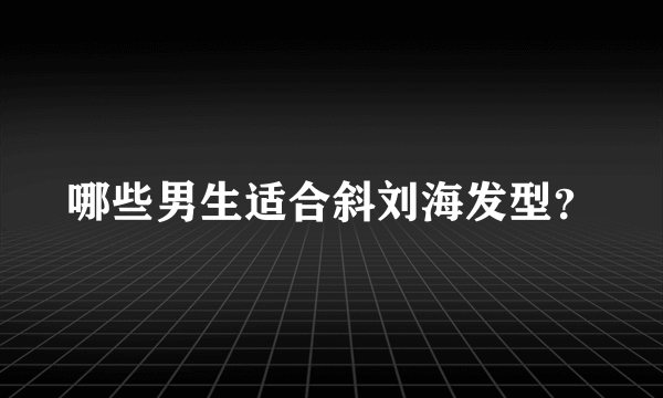 哪些男生适合斜刘海发型？