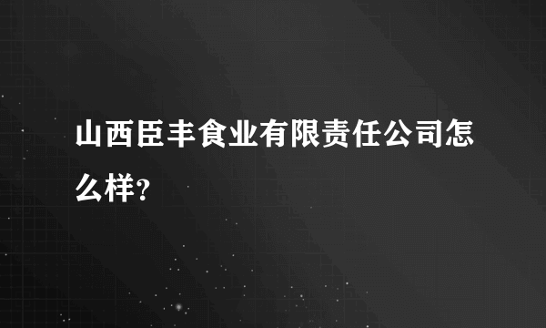 山西臣丰食业有限责任公司怎么样？