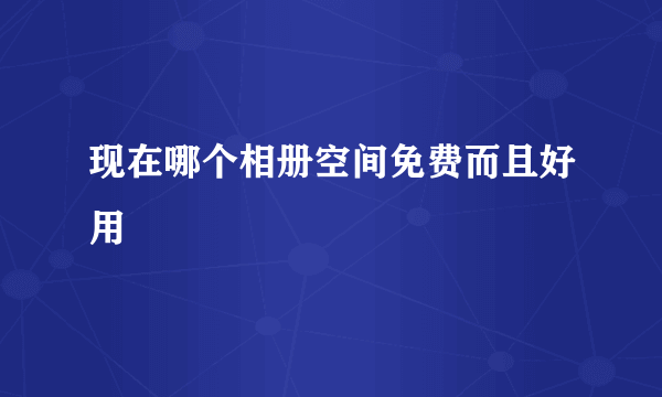 现在哪个相册空间免费而且好用