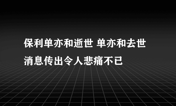 保利单亦和逝世 单亦和去世消息传出令人悲痛不已