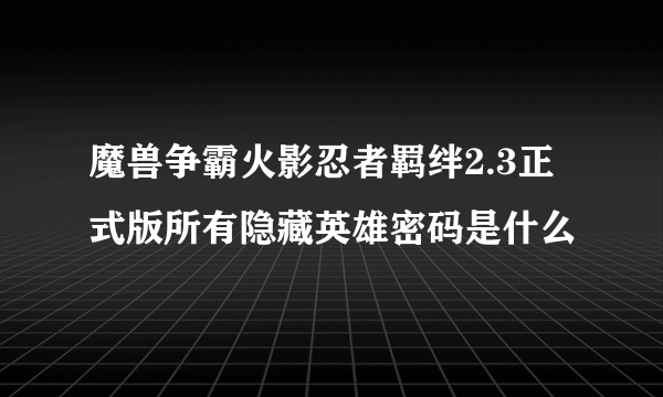 魔兽争霸火影忍者羁绊2.3正式版所有隐藏英雄密码是什么