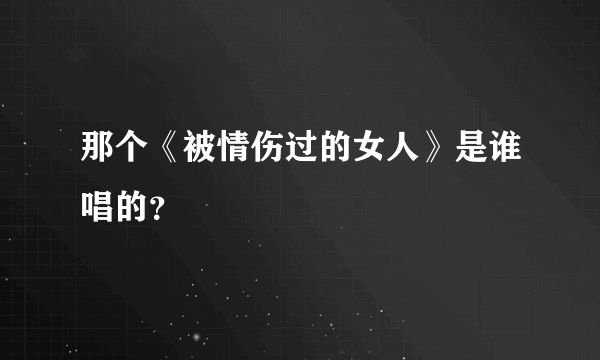 那个《被情伤过的女人》是谁唱的？